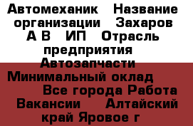 Автомеханик › Название организации ­ Захаров А.В., ИП › Отрасль предприятия ­ Автозапчасти › Минимальный оклад ­ 120 000 - Все города Работа » Вакансии   . Алтайский край,Яровое г.